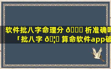 软件批八字命理分 🕊 析准确吗「批八字 🦊 算命软件app破解版」